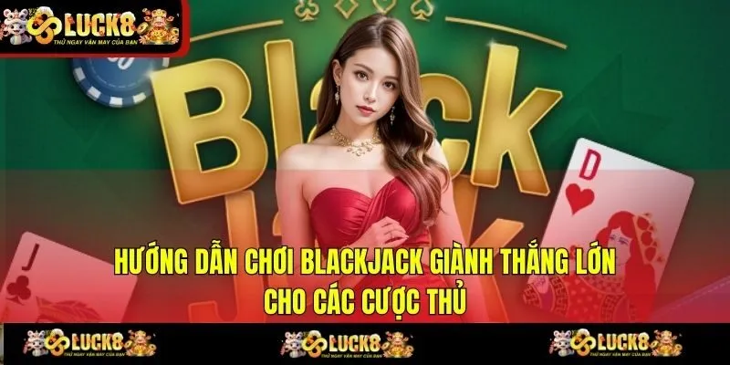 Hướng Dẫn Chơi Blackjack Giành Thắng Lớn Cho Các Cược Thủ