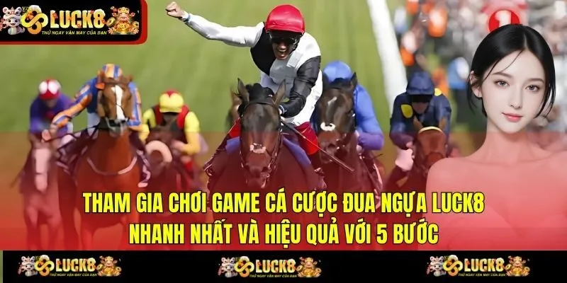Tham gia chơi game cá cược đua ngựa LUCK8 nhanh nhất và hiệu quả với 5 bước