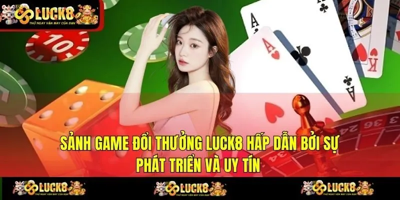 Sảnh game đổi thưởng LUCK8 hấp dẫn bởi sự phát triển và uy tín