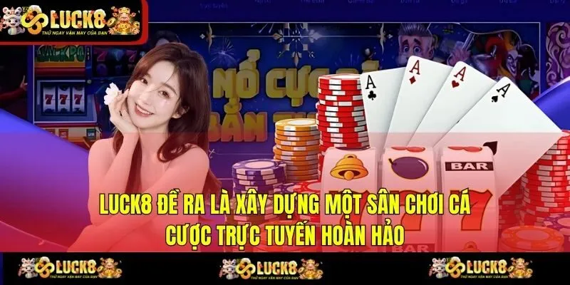 LUCK8 đề ra là xây dựng một sân chơi cá cược trực tuyến hoàn hảo